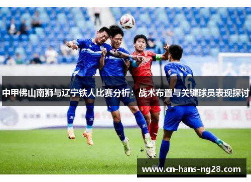 中甲佛山南狮与辽宁铁人比赛分析：战术布置与关键球员表现探讨