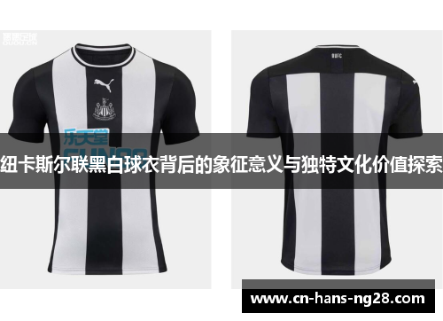 纽卡斯尔联黑白球衣背后的象征意义与独特文化价值探索 纽卡斯尔联黑白球衣背后的象征意义与独特文化价值探索