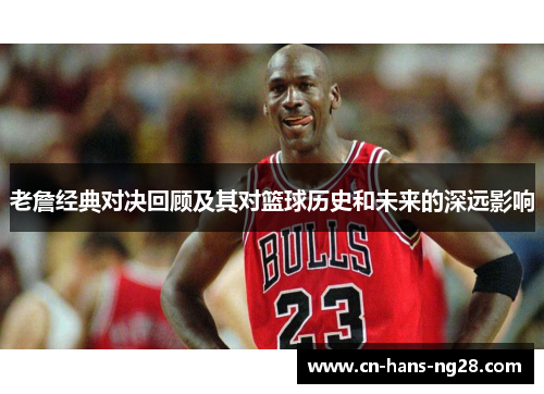 老詹经典对决回顾及其对篮球历史和未来的深远影响