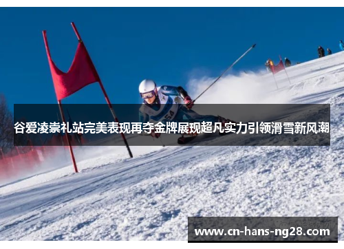 谷爱凌崇礼站完美表现再夺金牌展现超凡实力引领滑雪新风潮