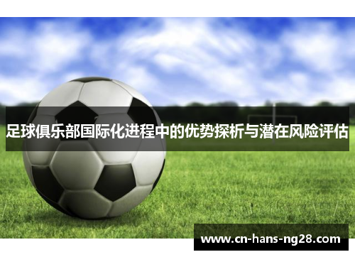 足球俱乐部国际化进程中的优势探析与潜在风险评估 足球俱乐部国际化进程中的优势探析与潜在风险评估