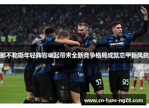 那不勒斯年轻阵容崛起带来全新竞争格局成就意甲新风貌 那不勒斯年轻阵容崛起带来全新竞争格局成就意甲新风貌