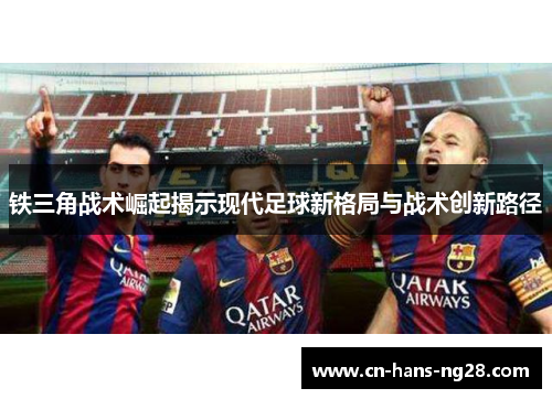 铁三角战术崛起揭示现代足球新格局与战术创新路径 铁三角战术崛起揭示现代足球新格局与战术创新路径