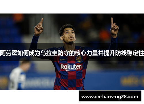 阿劳霍如何成为乌拉圭防守的核心力量并提升防线稳定性 阿劳霍如何成为乌拉圭防守的核心力量并提升防线稳定性