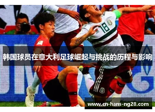 韩国球员在意大利足球崛起与挑战的历程与影响 韩国球员在意大利足球崛起与挑战的历程与影响