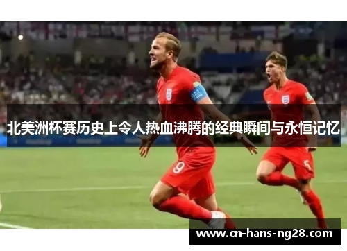 北美洲杯赛历史上令人热血沸腾的经典瞬间与永恒记忆 北美洲杯赛历史上令人热血沸腾的经典瞬间与永恒记忆