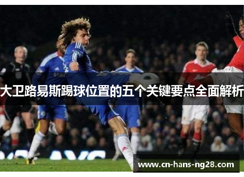 大卫路易斯踢球位置的五个关键要点全面解析