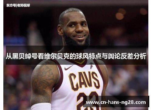 从黑贝绰号看维尔贝克的球风特点与舆论反差分析 从黑贝绰号看维尔贝克的球风特点与舆论反差分析