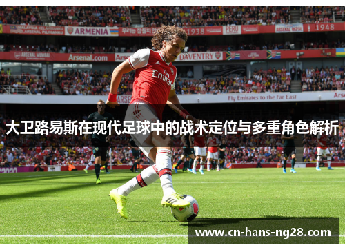 大卫路易斯在现代足球中的战术定位与多重角色解析 大卫路易斯在现代足球中的战术定位与多重角色解析