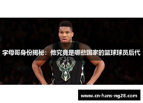字母哥身份揭秘：他究竟是哪些国家的篮球球员后代