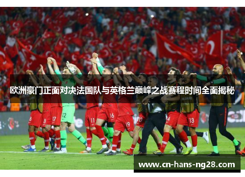 欧洲豪门正面对决法国队与英格兰巅峰之战赛程时间全面揭秘 欧洲豪门正面对决法国队与英格兰巅峰之战赛程时间全面揭秘