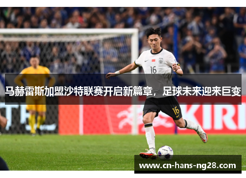 马赫雷斯加盟沙特联赛开启新篇章，足球未来迎来巨变