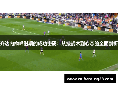 齐达内巅峰时期的成功密码：从技战术到心态的全面剖析