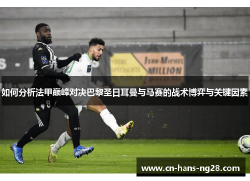 如何分析法甲巅峰对决巴黎圣日耳曼与马赛的战术博弈与关键因素 如何分析法甲巅峰对决巴黎圣日耳曼与马赛的战术博弈与关键因素