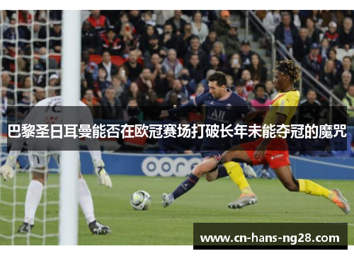 巴黎圣日耳曼能否在欧冠赛场打破长年未能夺冠的魔咒