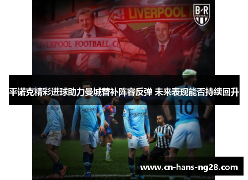 平诺克精彩进球助力曼城替补阵容反弹 未来表现能否持续回升