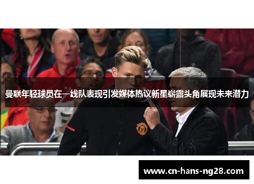 曼联年轻球员在一线队表现引发媒体热议新星崭露头角展现未来潜力 曼联年轻球员在一线队表现引发媒体热议新星崭露头角展现未来潜力