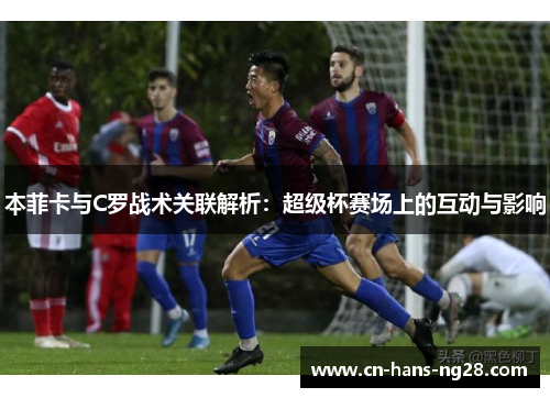 本菲卡与C罗战术关联解析：超级杯赛场上的互动与影响