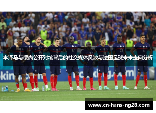 本泽马与德尚公开对抗背后的社交媒体风波与法国足球未来走向分析 本泽马与德尚公开对抗背后的社交媒体风波与法国足球未来走向分析
