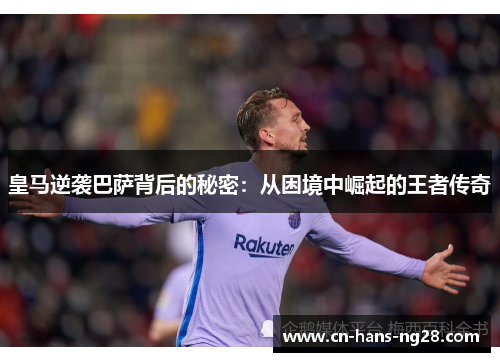 皇马逆袭巴萨背后的秘密：从困境中崛起的王者传奇