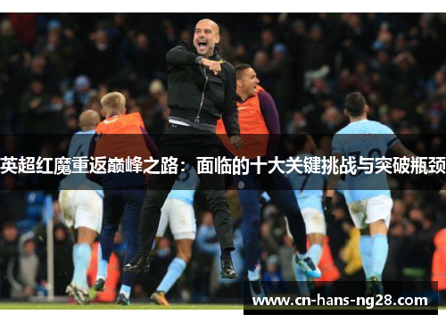 英超红魔重返巅峰之路:面临的十大关键挑战与突破瓶颈 英超红魔重返巅峰之路:面临的十大关键挑战与突破瓶颈