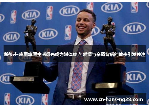 斯蒂芬·库里家庭生活曝光成为媒体焦点 爱情与亲情背后的故事引发关注