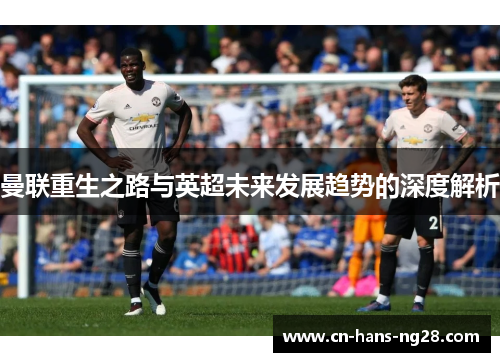 曼联重生之路与英超未来发展趋势的深度解析