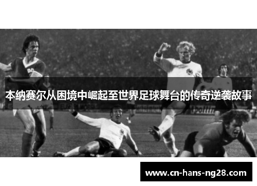 本纳赛尔从困境中崛起至世界足球舞台的传奇逆袭故事