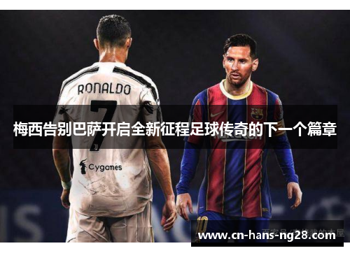 梅西告别巴萨开启全新征程足球传奇的下一个篇章 梅西告别巴萨开启全新征程足球传奇的下一个篇章