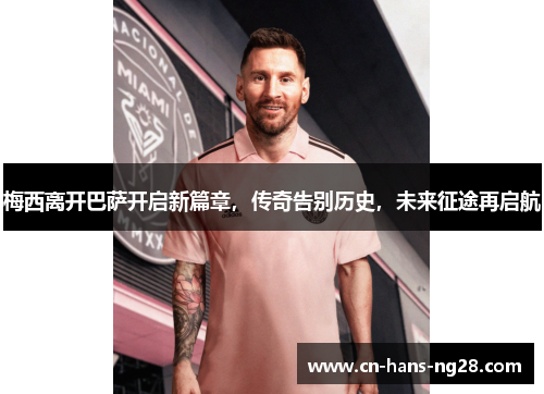 梅西离开巴萨开启新篇章,传奇告别历史,未来征途再启航 梅西离开巴萨开启新篇章,传奇告别历史,未来征途再启航