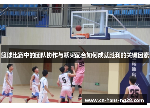 篮球比赛中的团队协作与默契配合如何成就胜利的关键因素 篮球比赛中的团队协作与默契配合如何成就胜利的关键因素
