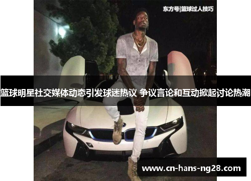 篮球明星社交媒体动态引发球迷热议 争议言论和互动掀起讨论热潮 篮球明星社交媒体动态引发球迷热议 争议言论和互动掀起讨论热潮