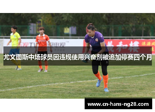 尤文图斯中场球员因违规使用兴奋剂被追加停赛四个月 尤文图斯中场球员因违规使用兴奋剂被追加停赛四个月