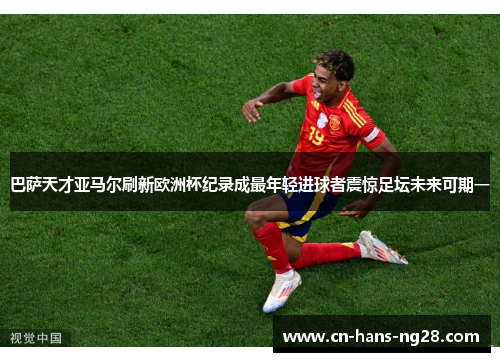 巴萨天才亚马尔刷新欧洲杯纪录成最年轻进球者震惊足坛未来可期一