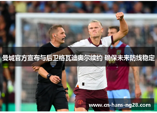 曼城官方宣布与后卫格瓦迪奥尔续约 确保未来防线稳定 曼城官方宣布与后卫格瓦迪奥尔续约 确保未来防线稳定
