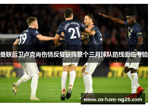 曼联后卫卢克肖伤情反复缺阵整个三月球队防线面临考验
