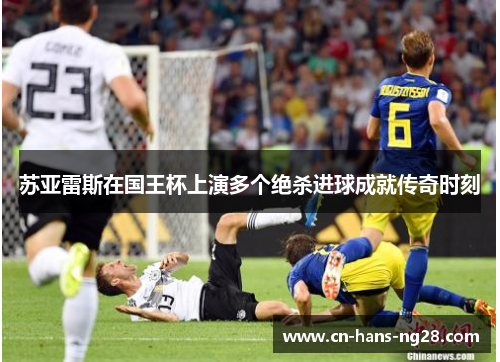 苏亚雷斯在国王杯上演多个绝杀进球成就传奇时刻 苏亚雷斯在国王杯上演多个绝杀进球成就传奇时刻