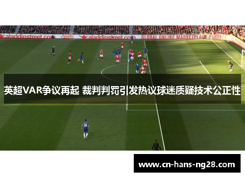 英超VAR争议再起 裁判判罚引发热议球迷质疑技术公正性 英超VAR争议再起 裁判判罚引发热议球迷质疑技术公正性