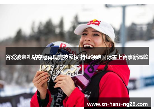 谷爱凌崇礼站夺冠再现竞技霸权 持续领跑国际雪上赛事新高峰