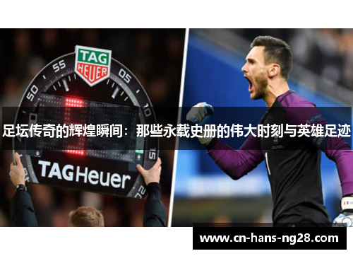 足坛传奇的辉煌瞬间：那些永载史册的伟大时刻与英雄足迹