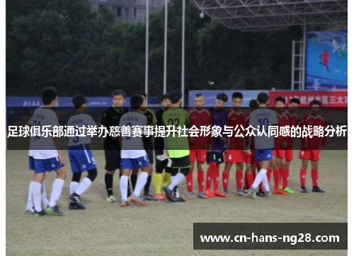 足球俱乐部通过举办慈善赛事提升社会形象与公众认同感的战略分析