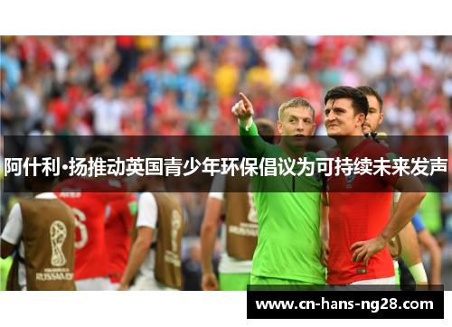 阿什利·扬推动英国青少年环保倡议为可持续未来发声