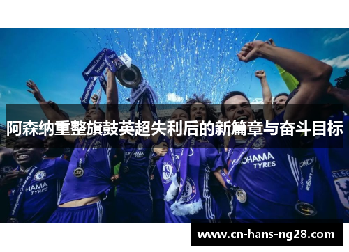 阿森纳重整旗鼓英超失利后的新篇章与奋斗目标