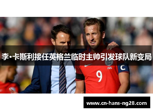 李·卡斯利接任英格兰临时主帅引发球队新变局