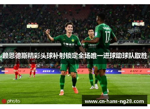 赖恩德斯精彩头球补射锁定全场唯一进球助球队取胜 赖恩德斯精彩头球补射锁定全场唯一进球助球队取胜