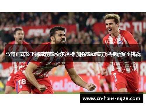 马竞正式签下挪威前锋索尔洛特 加强锋线实力迎接新赛季挑战 马竞正式签下挪威前锋索尔洛特 加强锋线实力迎接新赛季挑战