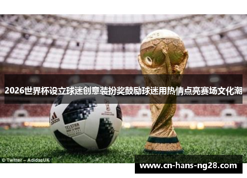 2026世界杯设立球迷创意装扮奖鼓励球迷用热情点亮赛场文化潮