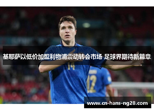 基耶萨以低价加盟利物浦震动转会市场 足球界期待新篇章