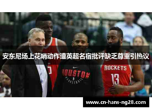 安东尼场上花哨动作遭英超名宿批评缺乏尊重引热议 安东尼场上花哨动作遭英超名宿批评缺乏尊重引热议