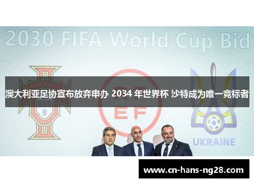 澳大利亚足协宣布放弃申办 2034 年世界杯 沙特成为唯一竞标者